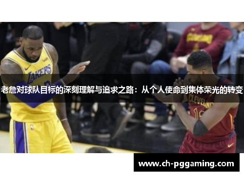 老詹对球队目标的深刻理解与追求之路：从个人使命到集体荣光的转变