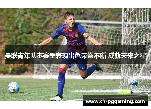曼联青年队本赛季表现出色荣誉不断 成就未来之星