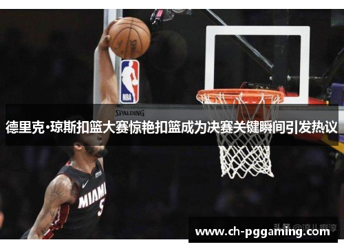 德里克·琼斯扣篮大赛惊艳扣篮成为决赛关键瞬间引发热议
