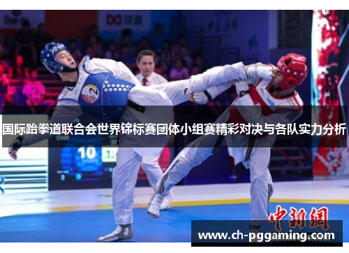 国际跆拳道联合会世界锦标赛团体小组赛精彩对决与各队实力分析