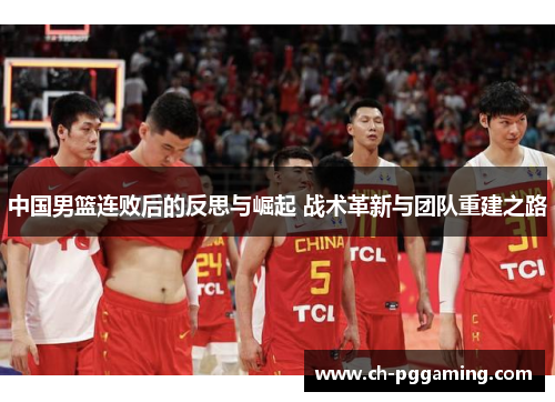 中国男篮连败后的反思与崛起 战术革新与团队重建之路