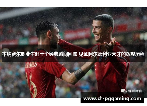 本纳赛尔职业生涯十个经典瞬间回顾 见证阿尔及利亚天才的辉煌历程