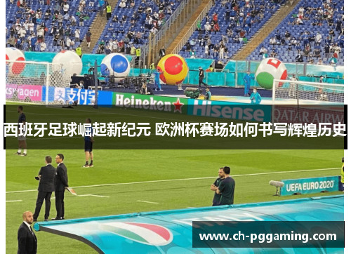 西班牙足球崛起新纪元 欧洲杯赛场如何书写辉煌历史