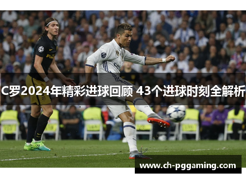 C罗2024年精彩进球回顾 43个进球时刻全解析