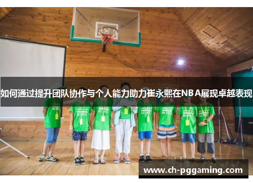 如何通过提升团队协作与个人能力助力崔永熙在NBA展现卓越表现