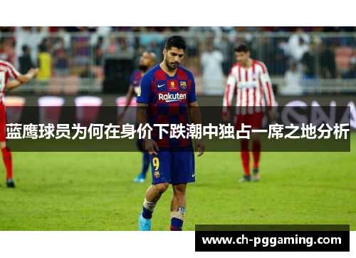 蓝鹰球员为何在身价下跌潮中独占一席之地分析