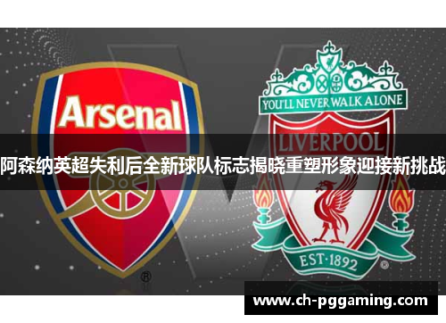 阿森纳英超失利后全新球队标志揭晓重塑形象迎接新挑战
