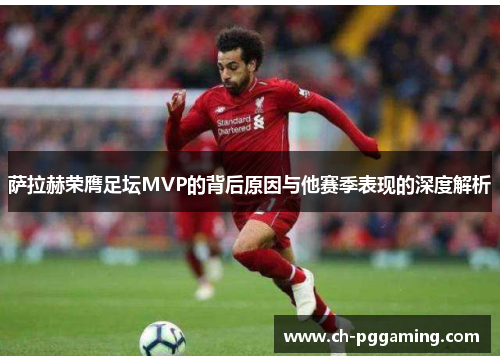 萨拉赫荣膺足坛MVP的背后原因与他赛季表现的深度解析