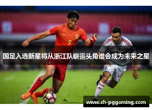 国足入选新星将从浙江队崭露头角谁会成为未来之星