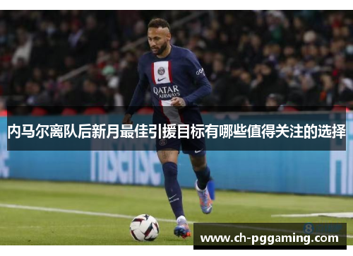 内马尔离队后新月最佳引援目标有哪些值得关注的选择