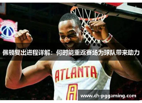 佩顿复出进程详解：何时能重返赛场为球队带来助力