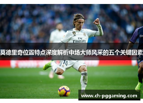 莫德里奇位置特点深度解析中场大师风采的五个关键因素