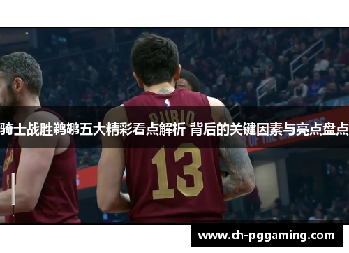 骑士战胜鹈鹕五大精彩看点解析 背后的关键因素与亮点盘点