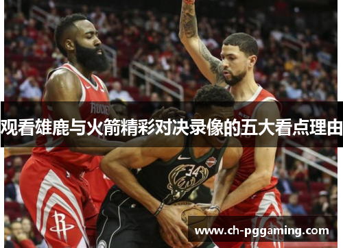 观看雄鹿与火箭精彩对决录像的五大看点理由 观看雄鹿与火箭精彩对决录像的五大看点理由