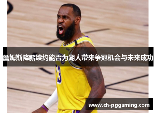 詹姆斯降薪续约能否为湖人带来争冠机会与未来成功 詹姆斯降薪续约能否为湖人带来争冠机会与未来成功