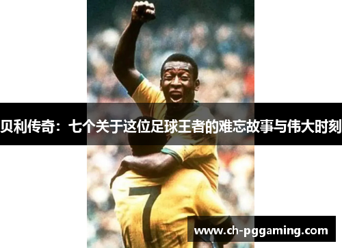 贝利传奇:七个关于这位足球王者的难忘故事与伟大时刻 贝利传奇:七个关于这位足球王者的难忘故事与伟大时刻