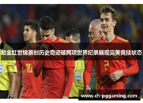 赵金红世锦赛创历史奇迹破两项世界纪录展现完美竞技状态