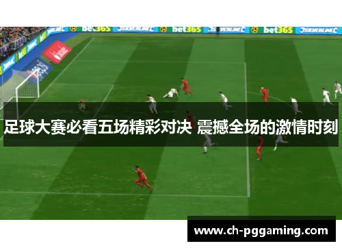 足球大赛必看五场精彩对决 震撼全场的激情时刻