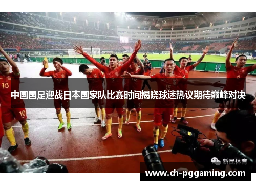 中国国足迎战日本国家队比赛时间揭晓球迷热议期待巅峰对决