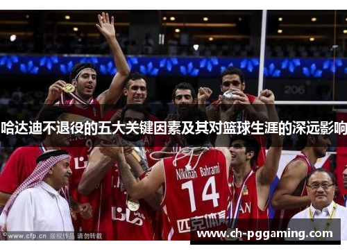 哈达迪不退役的五大关键因素及其对篮球生涯的深远影响
