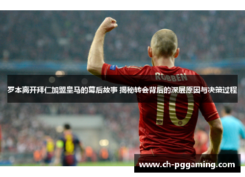 罗本离开拜仁加盟皇马的幕后故事 揭秘转会背后的深层原因与决策过程