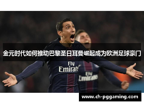 金元时代如何推动巴黎圣日耳曼崛起成为欧洲足球豪门