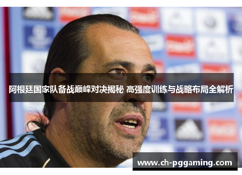 阿根廷国家队备战巅峰对决揭秘 高强度训练与战略布局全解析