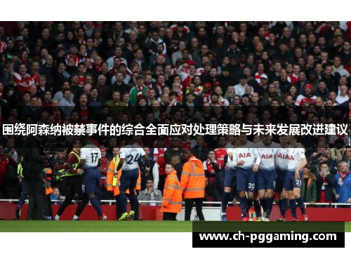 围绕阿森纳被禁事件的综合全面应对处理策略与未来发展改进建议 围绕阿森纳被禁事件的综合全面应对处理策略与未来发展改进建议