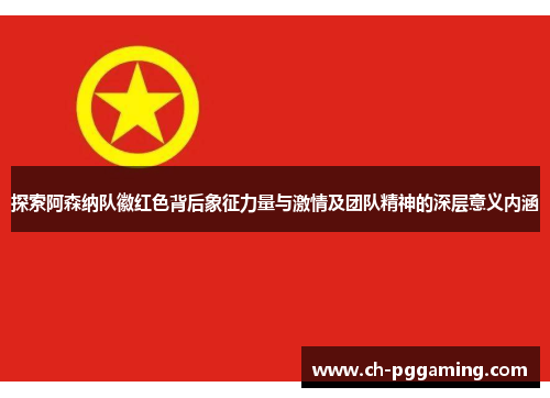 探索阿森纳队徽红色背后象征力量与激情及团队精神的深层意义内涵