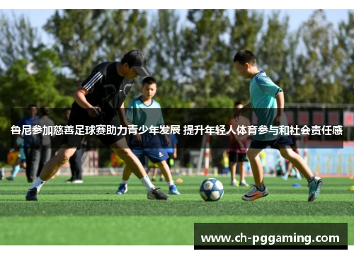 鲁尼参加慈善足球赛助力青少年发展 提升年轻人体育参与和社会责任感