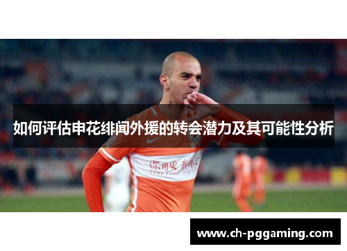 如何评估申花绯闻外援的转会潜力及其可能性分析