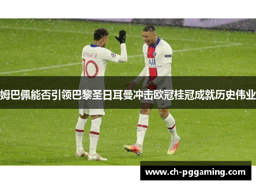 姆巴佩能否引领巴黎圣日耳曼冲击欧冠桂冠成就历史伟业