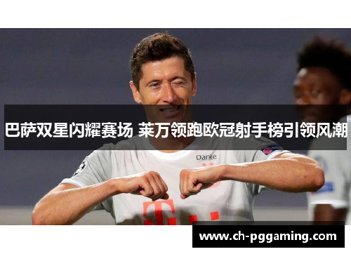巴萨双星闪耀赛场 莱万领跑欧冠射手榜引领风潮
