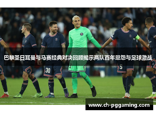 巴黎圣日耳曼与马赛经典对决回顾揭示两队百年恩怨与足球激战