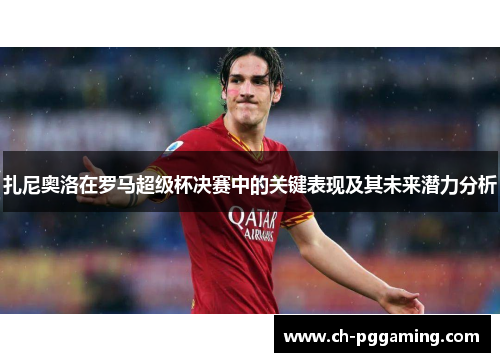 扎尼奥洛在罗马超级杯决赛中的关键表现及其未来潜力分析