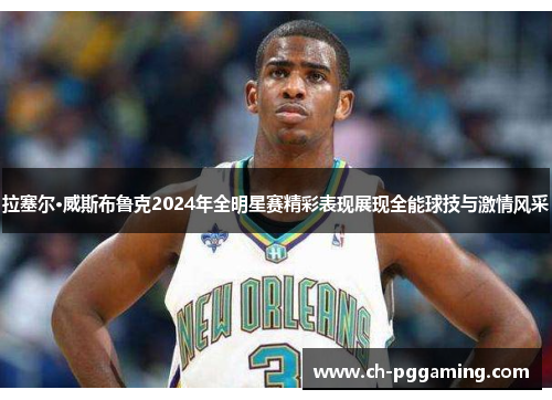 拉塞尔·威斯布鲁克2024年全明星赛精彩表现展现全能球技与激情风采