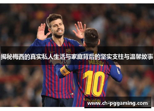 揭秘梅西的真实私人生活与家庭背后的坚实支柱与温馨故事