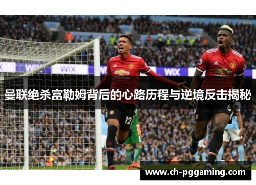曼联绝杀富勒姆背后的心路历程与逆境反击揭秘