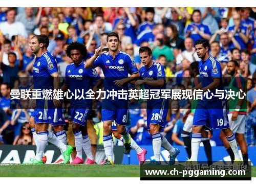 曼联重燃雄心以全力冲击英超冠军展现信心与决心