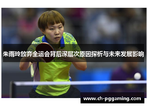 朱雨玲放弃全运会背后深层次原因探析与未来发展影响