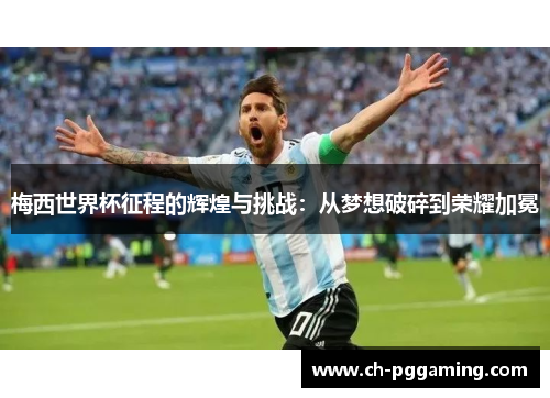 梅西世界杯征程的辉煌与挑战：从梦想破碎到荣耀加冕