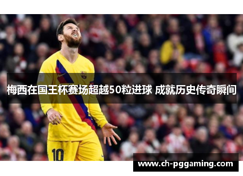 梅西在国王杯赛场超越50粒进球 成就历史传奇瞬间 梅西在国王杯赛场超越50粒进球 成就历史传奇瞬间