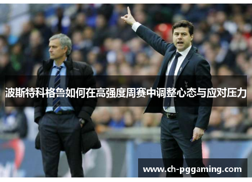 波斯特科格鲁如何在高强度周赛中调整心态与应对压力