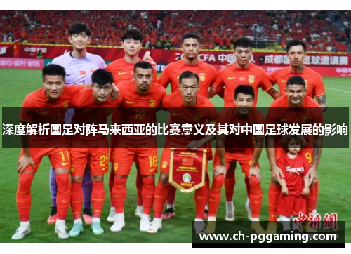 深度解析国足对阵马来西亚的比赛意义及其对中国足球发展的影响
