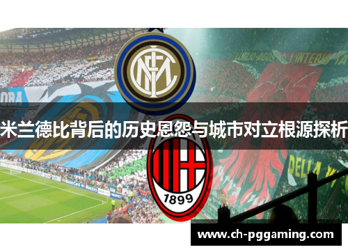 米兰德比背后的历史恩怨与城市对立根源探析