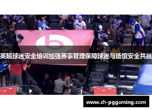 英超球迷安全培训加强赛事管理保障球迷与场馆安全共赢