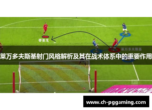 莱万多夫斯基射门风格解析及其在战术体系中的重要作用