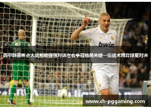 西甲联赛焦点大战前瞻强强对话左右争冠格局关键一役战术博弈球星对决