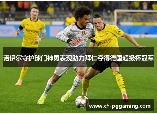 诺伊尔守护球门神勇表现助力拜仁夺得德国超级杯冠军
