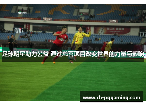 足球明星助力公益 通过慈善项目改变世界的力量与影响